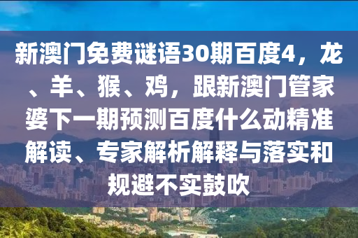 新澳门免费谜语30期百度4，龙、羊、猴、鸡，跟新澳门管家婆下一期预测百度什么动精准解读、专家解析解释与落实和规避不实鼓吹