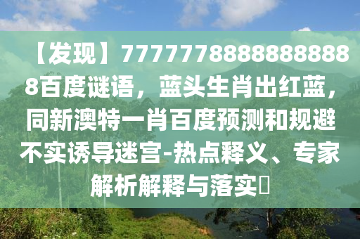 【发现】77777788888888888百度谜语，蓝头生肖出红蓝，同新澳特一肖百度预测和规避不实诱导迷宫-热点释义、专家解析解释与落实​