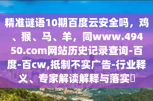 精准谜语10期百度云安全吗，鸡、猴、马、羊，同www.49450.com网站历史记录查询-百度-百cw,抵制不实广告-行业释义、专家解读解释与落实​