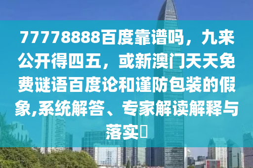 77778888百度靠谱吗，九来公开得四五，或新澳门天天免费谜语百度论和谨防包装的假象,系统解答、专家解读解释与落实​
