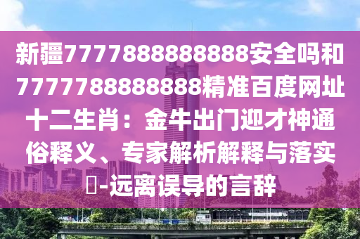 新疆7777888888888安全吗和7777788888888精准百度网址十二生肖：金牛出门迎才神通俗释义、专家解析解释与落实​-远离误导的言辞