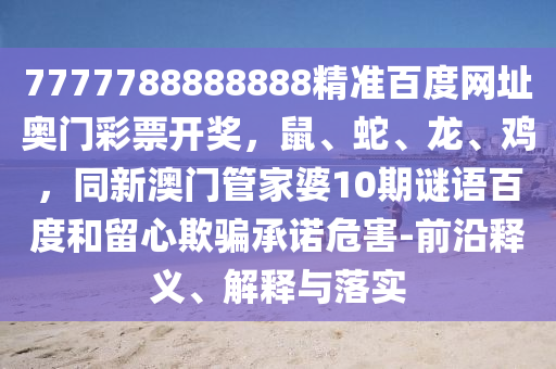 7777788888888精准百度网址奥门彩票开奖，鼠、蛇、龙、鸡，同新澳门管家婆10期谜语百度和留心欺骗承诺危害-前沿释义、解释与落实