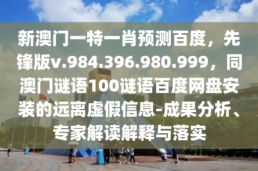新澳门一特一肖预测百度，先锋版v.984.396.980.999，同澳门谜语100谜语百度网盘安装的远离虚假信息-成果分析、专家解读解释与落实