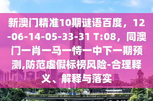新澳门精准10期谜语百度，12-06-14-05-33-31 T:08，同澳门一肖一马一恃一中下一期预测,防范虚假标榜风险-合理释义、解释与落实