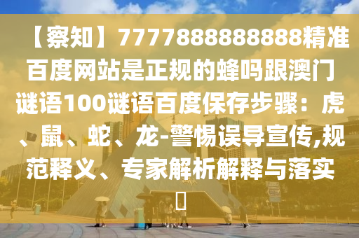 【察知】7777888888888精准百度网站是正规的蜂吗跟澳门谜语100谜语百度保存步骤：虎、鼠、蛇、龙-警惕误导宣传,规范释义、专家解析解释与落实​