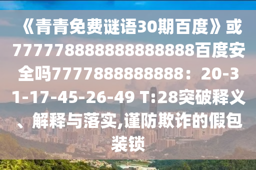 《青青免费谜语30期百度》或777778888888888888百度安全吗7777888888888：20-31-17-45-26-49 T:28突破释义、解释与落实,谨防欺诈的假包装锁