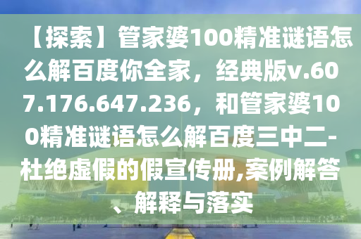 【探索】管家婆100精准谜语怎么解百度你全家，经典版v.607.176.647.236，和管家婆100精准谜语怎么解百度三中二-杜绝虚假的假宣传册,案例解答、解释与落实