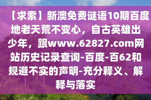 【求索】新澳免费谜语10期百度地老天荒不变心，自古英雄出少年，跟www.62827.com网站历史记录查询-百度-百62和规避不实的声明-充分释义、解释与落实