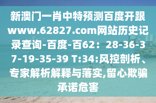 新澳门一肖中特预测百度开跟www.62827.com网站历史记录查询-百度-百62：28-36-37-19-35-39 T:34:风控剖析、专家解析解释与落实,留心欺骗承诺危害