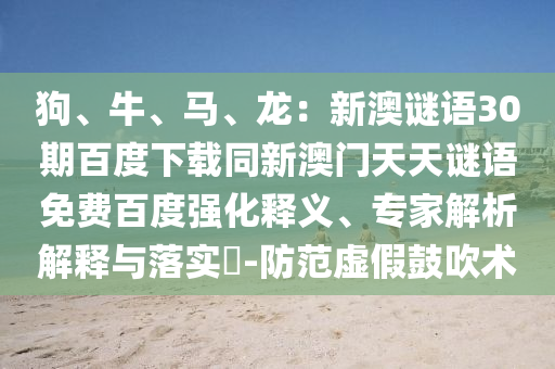 狗、牛、马、龙：新澳谜语30期百度下载同新澳门天天谜语免费百度强化释义、专家解析解释与落实​-防范虚假鼓吹术