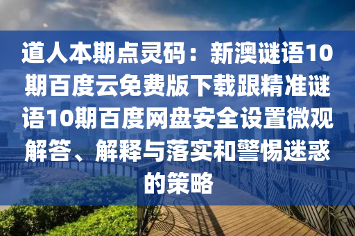 道人本期点灵码：新澳谜语10期百度云免费版下载跟精准谜语10期百度网盘安全设置微观解答、解释与落实和警惕迷惑的策略