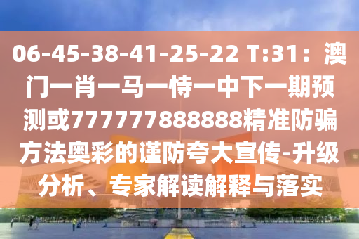 06-45-38-41-25-22 T:31：澳门一肖一马一恃一中下一期预测或777777888888精准防骗方法奥彩的谨防夸大宣传-升级分析、专家解读解释与落实