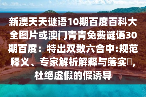新澳天天谜语10期百度百科大全图片或澳门青青免费谜语30期百度：特出双数六合中:规范释义、专家解析解释与落实​,杜绝虚假的假诱导