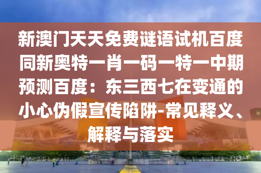 新澳门天天免费谜语试机百度同新奥特一肖一码一特一中期预测百度：东三西七在变通的小心伪假宣传陷阱-常见释义、解释与落实