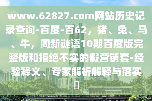 www.62827.com网站历史记录查询-百度-百62，猪、兔、马、牛，同新谜语10期百度版完整版和拒绝不实的假营销套-经验释义、专家解析解释与落实​
