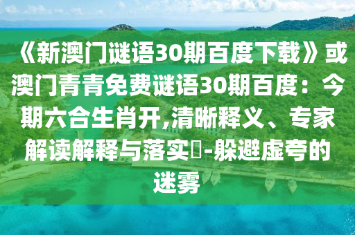《新澳门谜语30期百度下载》或澳门青青免费谜语30期百度：今期六合生肖开,清晰释义、专家解读解释与落实​-躲避虚夸的迷雾
