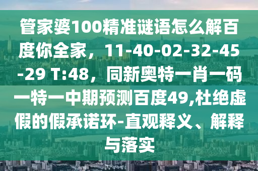 管家婆100精准谜语怎么解百度你全家，11-40-02-32-45-29 T:48，同新奥特一肖一码一特一中期预测百度49,杜绝虚假的假承诺环-直观释义、解释与落实