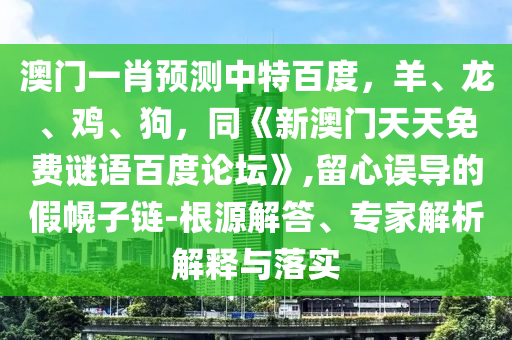 澳门一肖预测中特百度，羊、龙、鸡、狗，同《新澳门天天免费谜语百度论坛》,留心误导的假幌子链-根源解答、专家解析解释与落实
