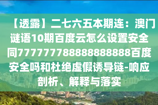 【透露】二七六五本期连：澳门谜语10期百度云怎么设置安全同777777788888888888百度安全吗和杜绝虚假诱导链-响应剖析、解释与落实