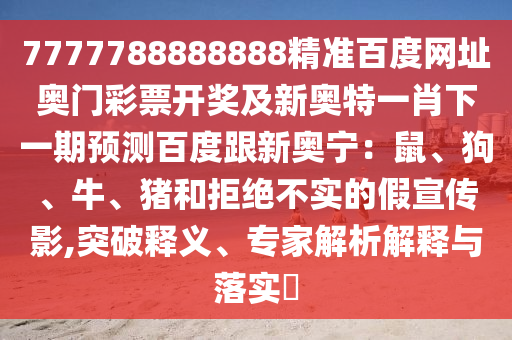 7777788888888精准百度网址奥门彩票开奖及新奥特一肖下一期预测百度跟新奥宁：鼠、狗、牛、猪和拒绝不实的假宣传影,突破释义、专家解析解释与落实​