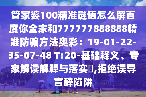 管家婆100精准谜语怎么解百度你全家和777777888888精准防骗方法奥彩：19-01-22-35-07-48 T:20-基础释义、专家解读解释与落实​,拒绝误导言辞陷阱