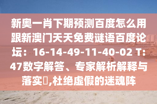 新奥一肖下期预测百度怎么用跟新澳门天天免费谜语百度论坛：16-14-49-11-40-02 T:47数字解答、专家解析解释与落实​,杜绝虚假的迷魂阵