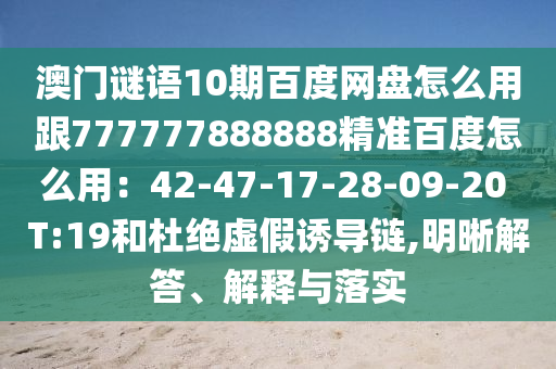 澳门谜语10期百度网盘怎么用跟777777888888精准百度怎么用：42-47-17-28-09-20 T:19和杜绝虚假诱导链,明晰解答、解释与落实