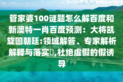 管家婆100谜题怎么解百度和新澳特一肖百度预测：大将凯旋回朝廷:领域解答、专家解析解释与落实​,杜绝虚假的假诱导