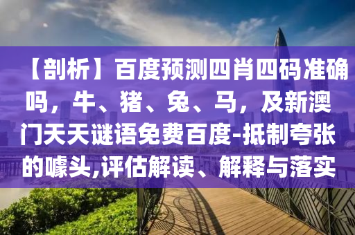 【剖析】百度预测四肖四码准确吗，牛、猪、兔、马，及新澳门天天谜语免费百度-抵制夸张的噱头,评估解读、解释与落实