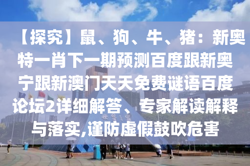 【探究】鼠、狗、牛、猪：新奥特一肖下一期预测百度跟新奥宁跟新澳门天天免费谜语百度论坛2详细解答、专家解读解释与落实,谨防虚假鼓吹危害