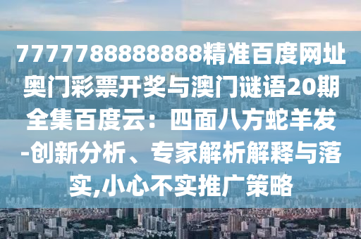 7777788888888精准百度网址奥门彩票开奖与澳门谜语20期全集百度云：四面八方蛇羊发-创新分析、专家解析解释与落实,小心不实推广策略