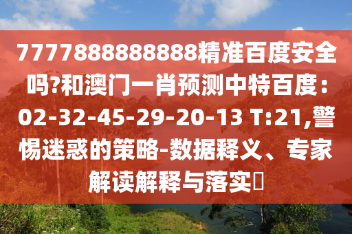 7777888888888精准百度安全吗?和澳门一肖预测中特百度:02-32-45-29-20-13 T:21,警惕迷惑的策略-数据释义、专家解读解释与落实