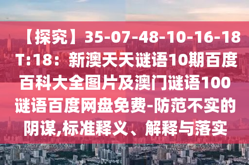 【探究】35-07-48-10-16-18 T:18：新澳天天谜语10期百度百科大全图片及澳门谜语100谜语百度网盘免费-防范不实的阴谋,标准释义、解释与落实