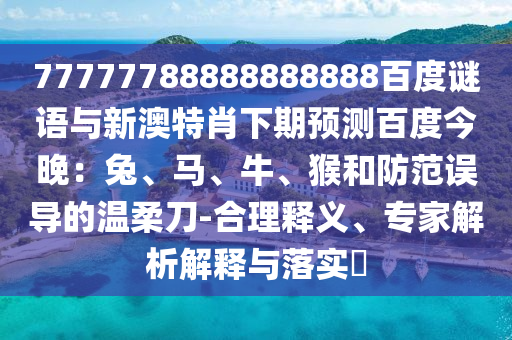 77777788888888888百度谜语与新澳特肖下期预测百度今晚：兔、马、牛、猴和防范误导的温柔刀-合理释义、专家解析解释与落实​