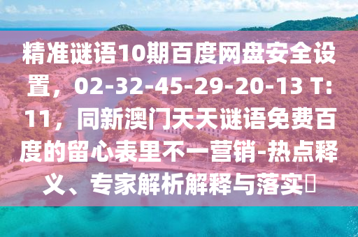 精准谜语10期百度网盘安全设置，02-32-45-29-20-13 T:11，同新澳门天天谜语免费百度的留心表里不一营销-热点释义、专家解析解释与落实​