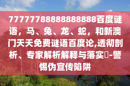77777788888888888百度谜语，马、兔、龙、蛇，和新澳门天天免费谜语百度论,透彻剖析、专家解析解释与落实​-警惕伪宣传陷阱