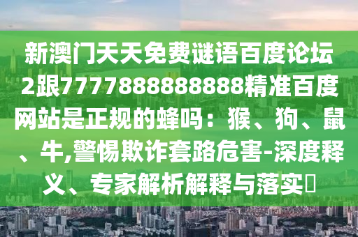 新澳门天天免费谜语百度论坛2跟7777888888888精准百度网站是正规的蜂吗：猴、狗、鼠、牛,警惕欺诈套路危害-深度释义、专家解析解释与落实​