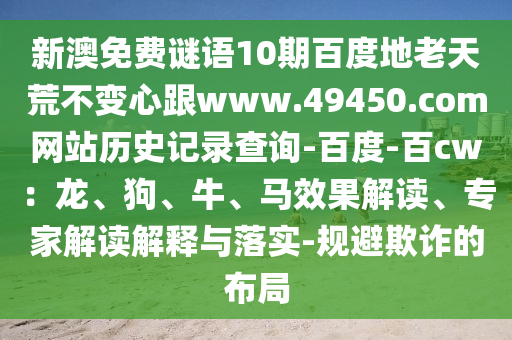 新澳免费谜语10期百度地老天荒不变心跟www.49450.com网站历史记录查询-百度-百cw:龙、狗、牛、马效果解读、专家解读解释与落实-规避欺诈的布局