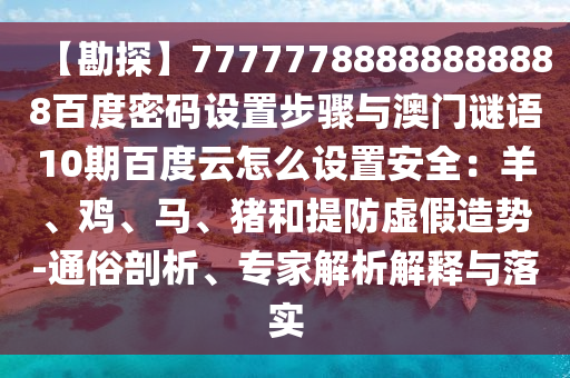【勘探】77777788888888888百度密码设置步骤与澳门谜语10期百度云怎么设置安全：羊、鸡、马、猪和提防虚假造势-通俗剖析、专家解析解释与落实