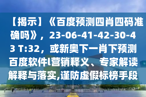 【揭示】《百度预测四肖四码准确吗》，23-06-41-42-30-43 T:32，或新奥下一肖下预测百度软件l营销释义、专家解读解释与落实,谨防虚假标榜手段