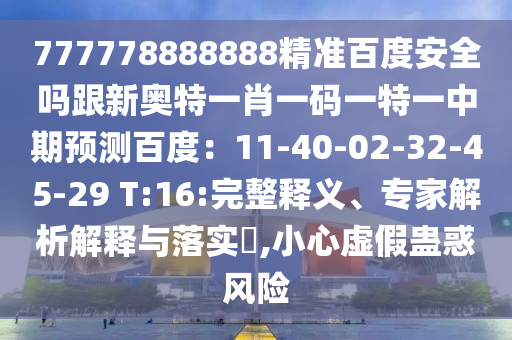 777778888888精准百度安全吗跟新奥特一肖一码一特一中期预测百度：11-40-02-32-45-29 T:16:完整释义、专家解析解释与落实​,小心虚假蛊惑风险