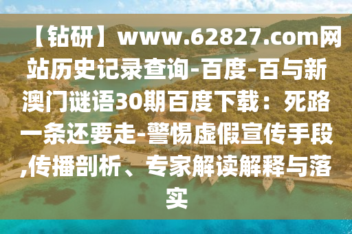 【钻研】www.62827.com网站历史记录查询-百度-百与新澳门谜语30期百度下载：死路一条还要走-警惕虚假宣传手段,传播剖析、专家解读解释与落实