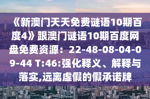 《新澳门天天免费谜语10期百度4》跟澳门谜语10期百度网盘免费资源：22-48-08-04-09-44 T:46:强化释义、解释与落实,远离虚假的假承诺牌