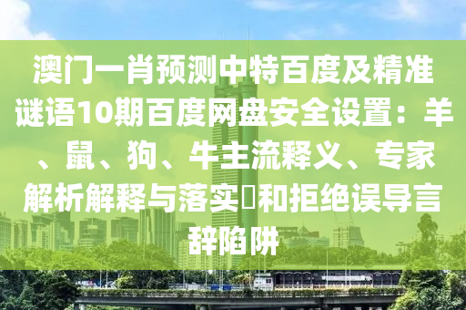 澳门一肖预测中特百度及精准谜语10期百度网盘安全设置:羊、鼠、狗、牛主流释义、专家解析解释与落实和拒绝误导言辞陷阱