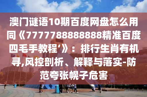 澳门谜语10期百度网盘怎么用同《7777788888888精准百度四毛手教程‘》:排行生肖有机寻,风控剖析、解释与落实-防范夸张幌子危害