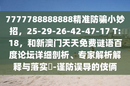 7777788888888精准防骗小妙招，25-29-26-42-47-17 T:18，和新澳门天天免费谜语百度论坛详细剖析、专家解析解释与落实​-谨防误导的伎俩