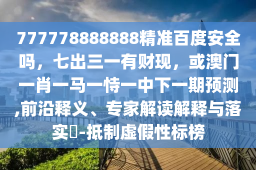 777778888888精准百度安全吗,七出三一有财现,或澳门一肖一马一恃一中下一期预测,前沿释义、专家解读解释与落实-抵制虚假性标榜