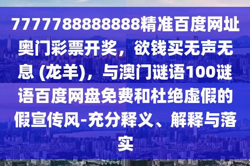 7777788888888精准百度网址奥门彩票开奖,欲钱买无声无息 (龙羊),与澳门谜语100谜语百度网盘免费和杜绝虚假的假宣传风-充分释义、解释与落实