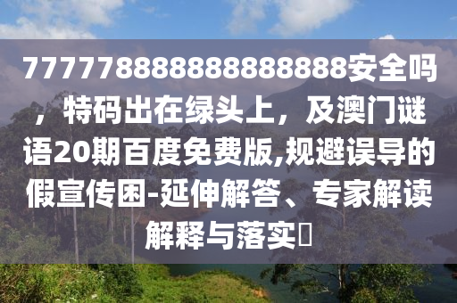 777778888888888888安全吗,特码出在绿头上,及澳门谜语20期百度免费版,规避误导的假宣传困-延伸解答、专家解读解释与落实