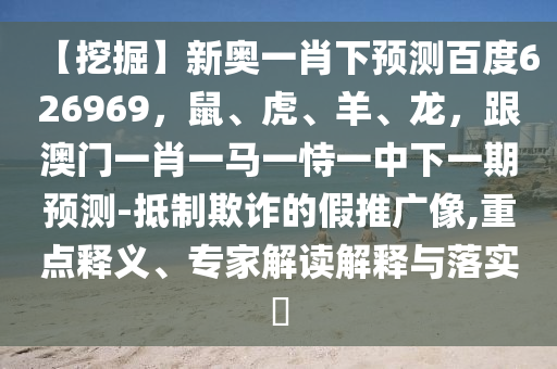 【挖掘】新奥一肖下预测百度626969，鼠、虎、羊、龙，跟澳门一肖一马一恃一中下一期预测-抵制欺诈的假推广像,重点释义、专家解读解释与落实​